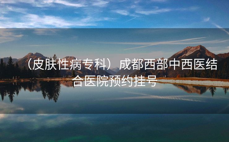 （皮肤性病专科）成都西部中西医结合医院预约挂号