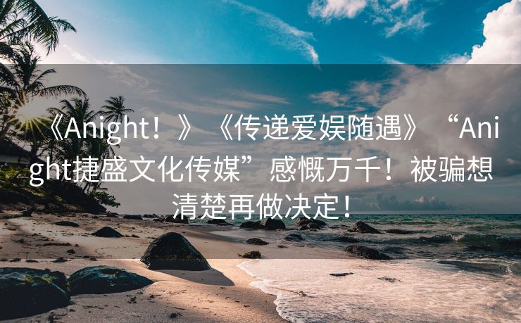 《Anight！》《传递爱娱随遇》“Anight捷盛文化传媒”感慨万千！被骗想清楚再做决定！