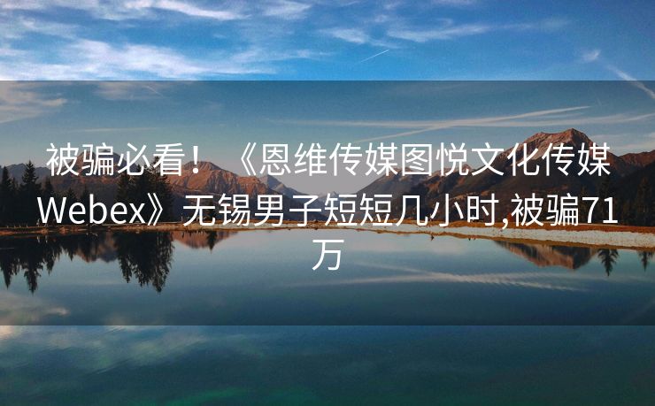 被骗必看！《恩维传媒图悦文化传媒Webex》无锡男子短短几小时,被骗71万