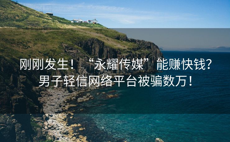 刚刚发生！“永耀传媒”能赚快钱？男子轻信网络平台被骗数万！