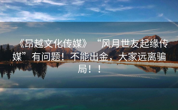 《昂越文化传媒》“风月世友起缘传媒”有问题！不能出金，大家远离骗局！！