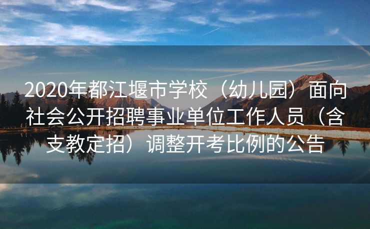 2020年都江堰市学校（幼儿园）面向社会公开招聘事业单位工作人员（含支教定招）调整开考比例的公告