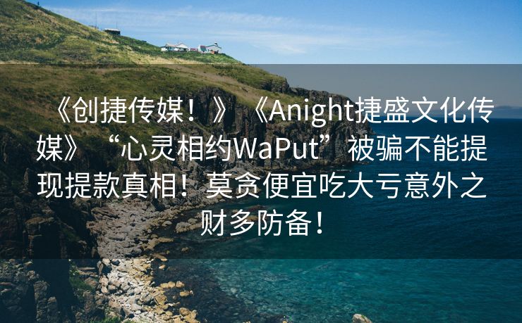 《创捷传媒！》《Anight捷盛文化传媒》“心灵相约WaPut”被骗不能提现提款真相！莫贪便宜吃大亏意外之财多防备！