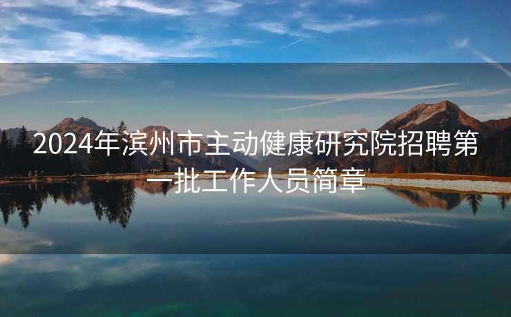 2024年滨州市主动健康研究院招聘第一批工作人员简章