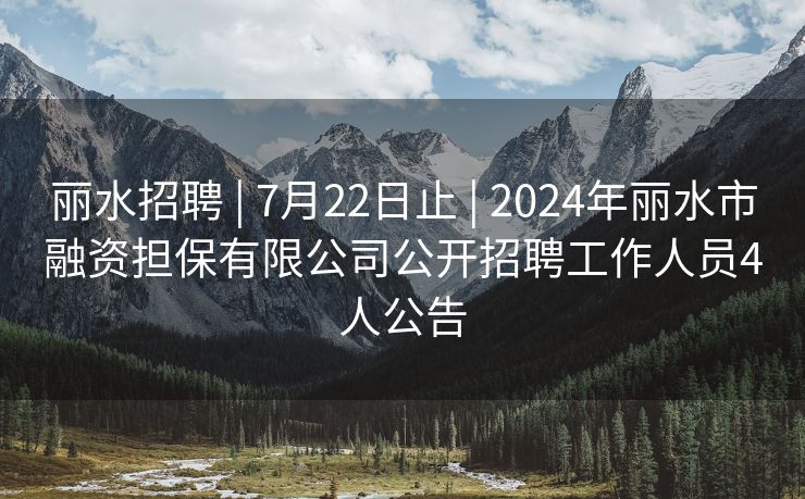 丽水招聘 | 7月22日止 | 2024年丽水市融资担保有限公司公开招聘工作人员4人公告