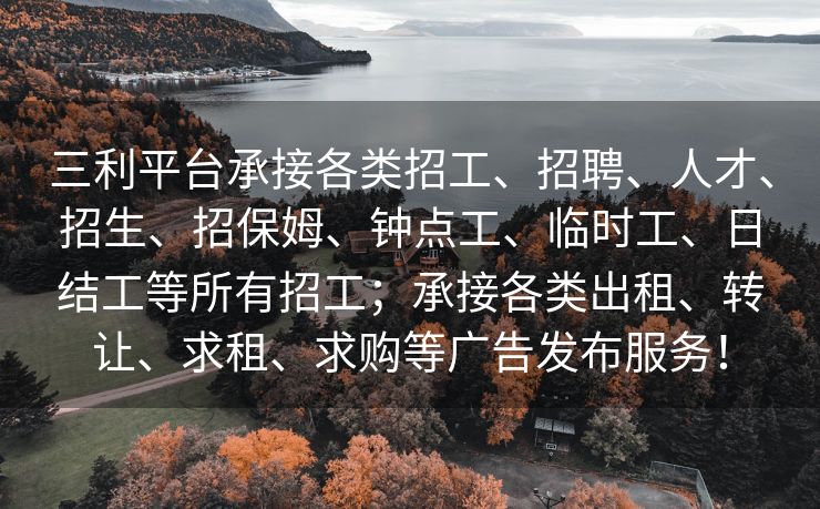 三利平台承接各类招工、招聘、人才、招生、招保姆、钟点工、临时工、日结工等所有招工；承接各类出租、转让、求租、求购等广告发布服务！