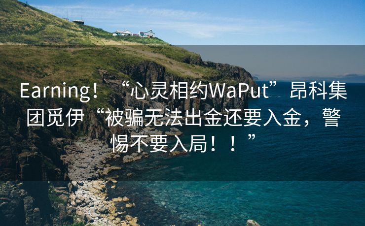 Earning！“心灵相约WaPut”昂科集团觅伊“被骗无法出金还要入金，警惕不要入局！！”