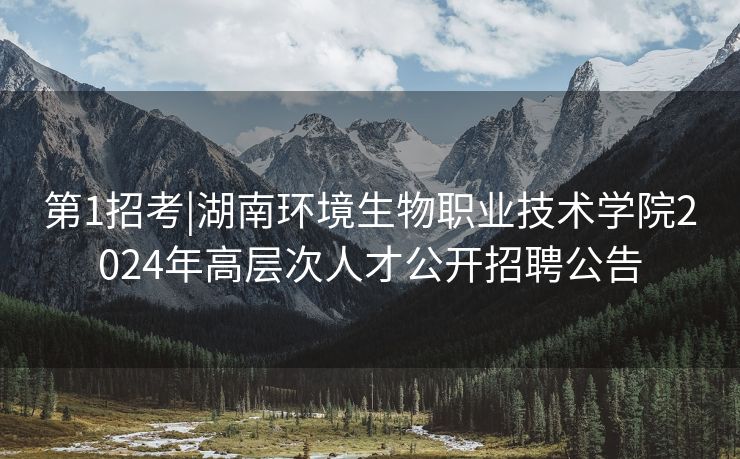 第1招考|湖南环境生物职业技术学院2024年高层次人才公开招聘公告