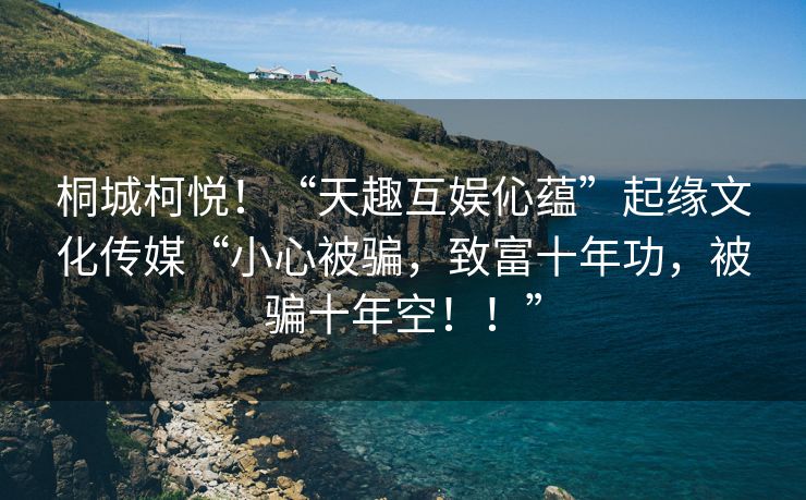 桐城柯悦！“天趣互娱伈蕴”起缘文化传媒“小心被骗，致富十年功，被骗十年空！！”