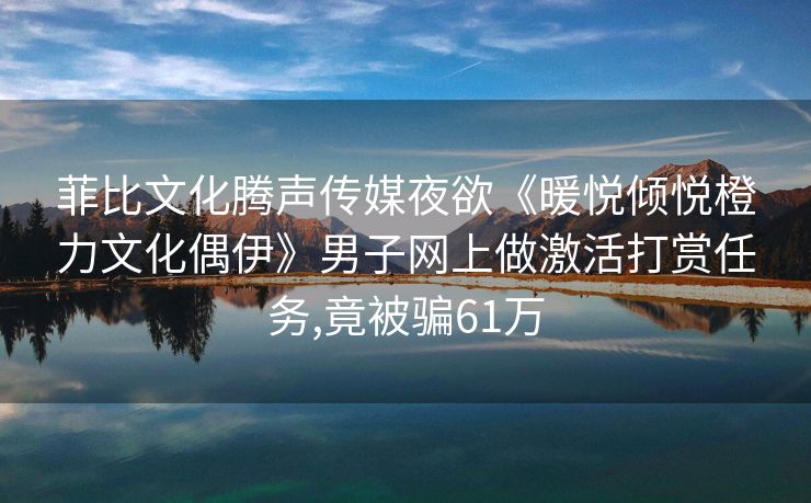 菲比文化腾声传媒夜欲《暖悦倾悦橙力文化偶伊》男子网上做激活打赏任务,竟被骗61万