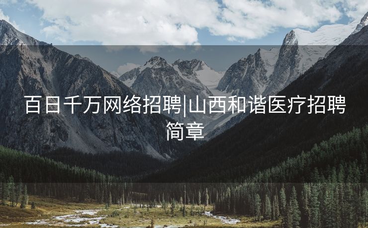 百日千万网络招聘|山西和谐医疗招聘简章
