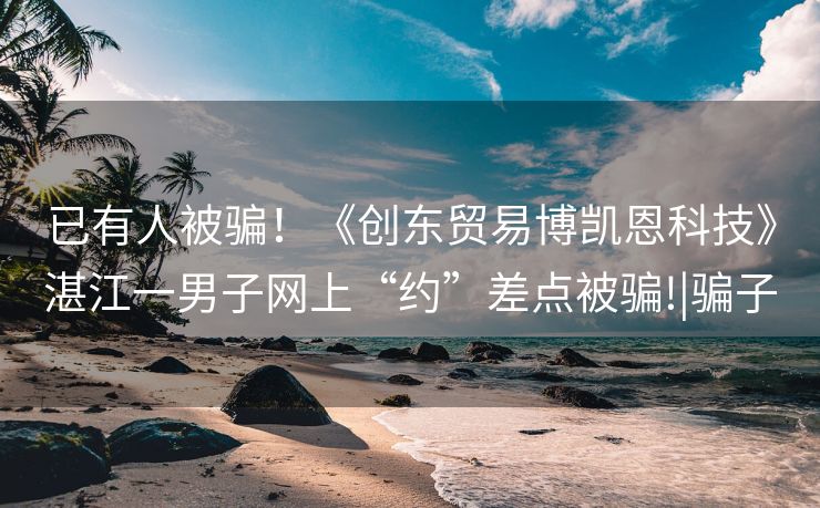 已有人被骗！《创东贸易博凯恩科技》湛江一男子网上“约”差点被骗!|骗子
