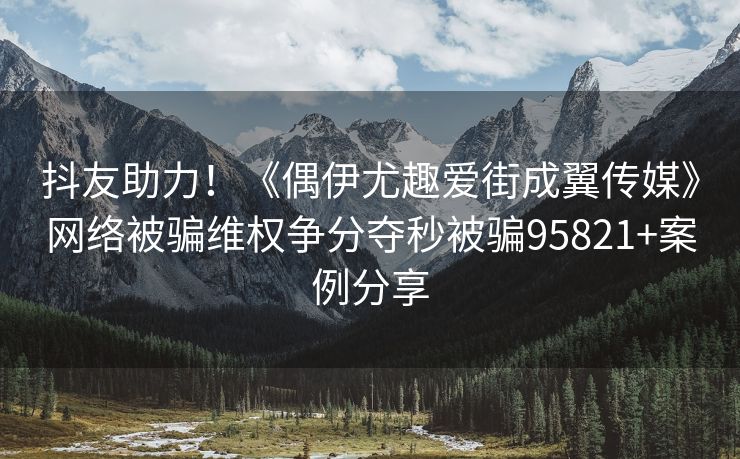 抖友助力！《偶伊尤趣爱街成翼传媒》网络被骗维权争分夺秒被骗95821+案例分享