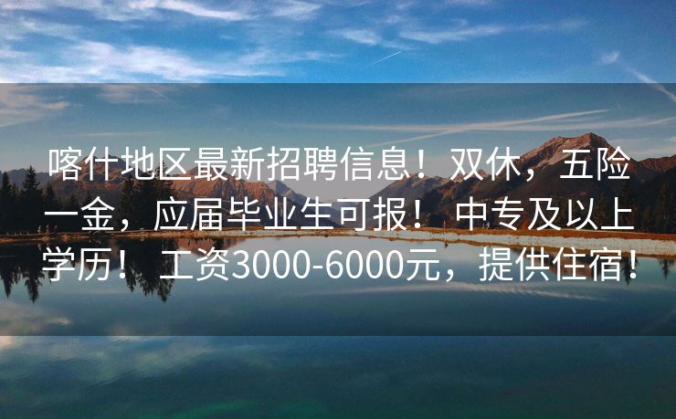 喀什地区最新招聘信息！双休，五险一金，应届毕业生可报！ 中专及以上学历！ 工资3000-6000元，提供住宿！