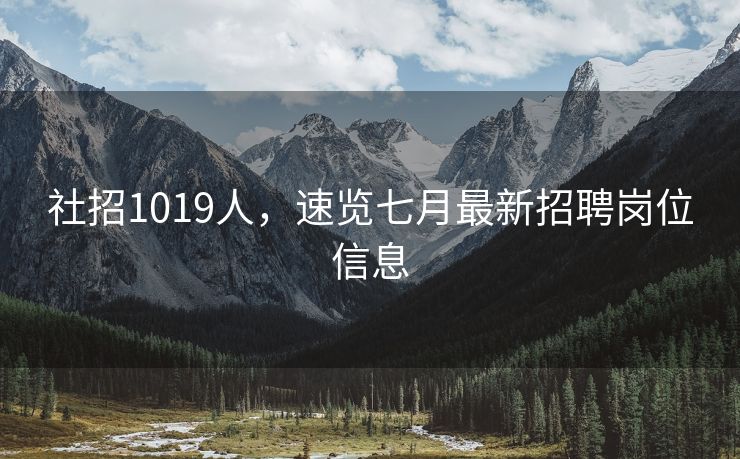 社招1019人，速览七月最新招聘岗位信息