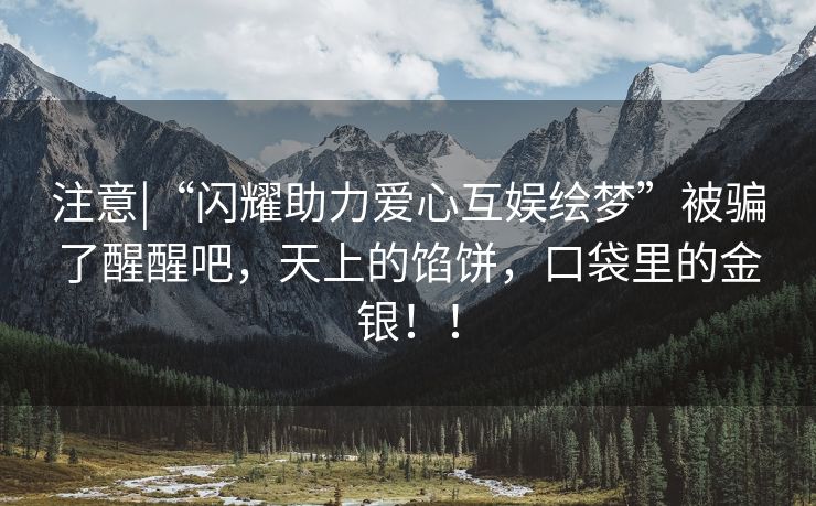 注意|“闪耀助力爱心互娱绘梦”被骗了醒醒吧，天上的馅饼，口袋里的金银！！