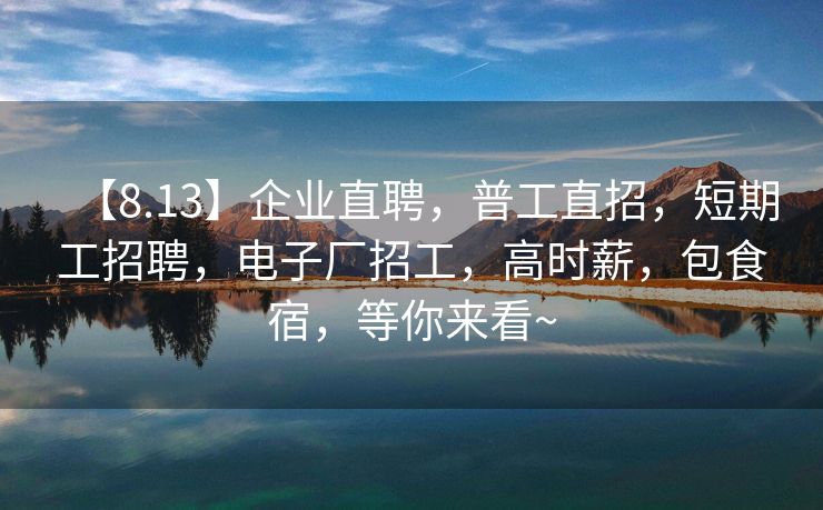 【8.13】企业直聘，普工直招，短期工招聘，电子厂招工，高时薪，包食宿，等你来看~