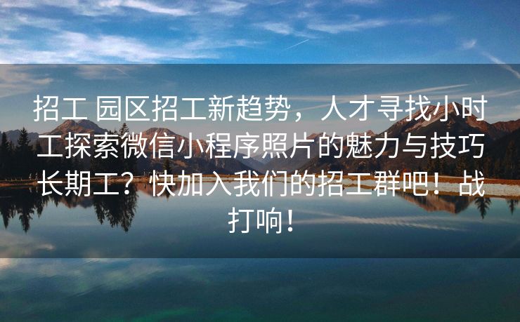 招工 园区招工新趋势，人才寻找小时工探索微信小程序照片的魅力与技巧长期工？快加入我们的招工群吧！战打响！