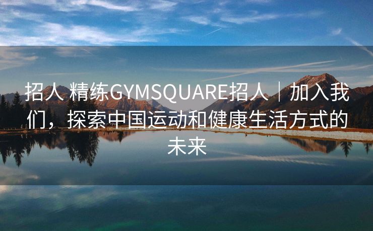 招人 精练GYMSQUARE招人｜加入我们，探索中国运动和健康生活方式的未来
