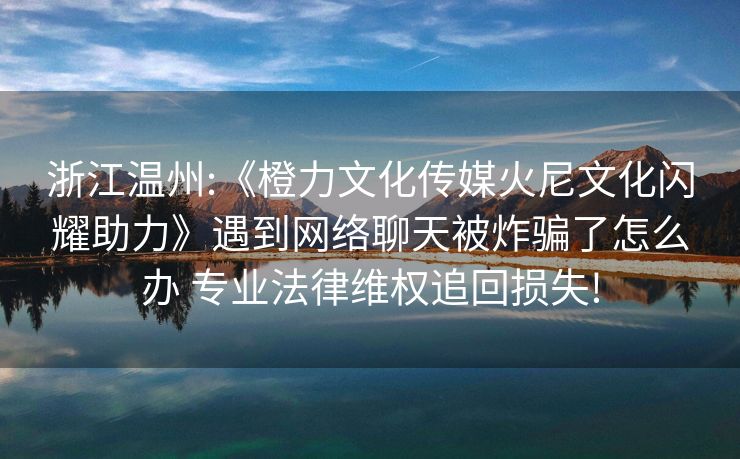 浙江温州:《橙力文化传媒火尼文化闪耀助力》遇到网络聊天被炸骗了怎么办 专业法律维权追回损失!
