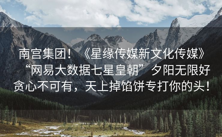 南宫集团！《星缘传媒新文化传媒》“网易大数据七星皇朝”夕阳无限好贪心不可有，天上掉馅饼专打你的头！