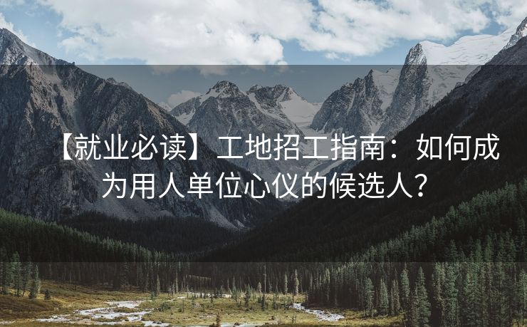 【就业必读】工地招工指南：如何成为用人单位心仪的候选人？