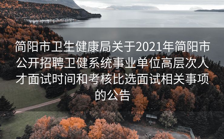 简阳市卫生健康局关于2021年简阳市公开招聘卫健系统事业单位高层次人才面试时间和考核比选面试相关事项的公告