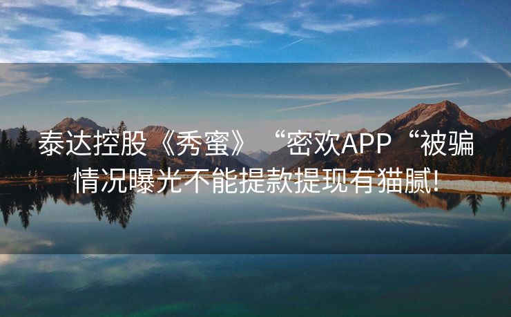 泰达控股《秀蜜》“密欢APP“被骗情况曝光不能提款提现有猫腻!