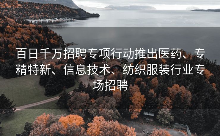 百日千万招聘专项行动推出医药、专精特新、信息技术、纺织服装行业专场招聘