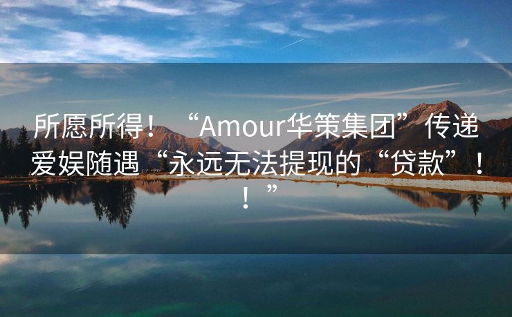 所愿所得！“Amour华策集团”传递爱娱随遇“永远无法提现的“贷款”！！”