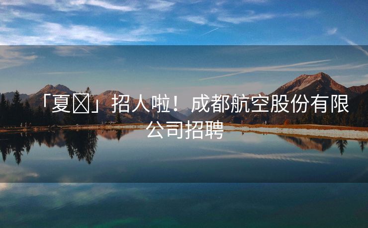 「夏⦁」招人啦！成都航空股份有限公司招聘