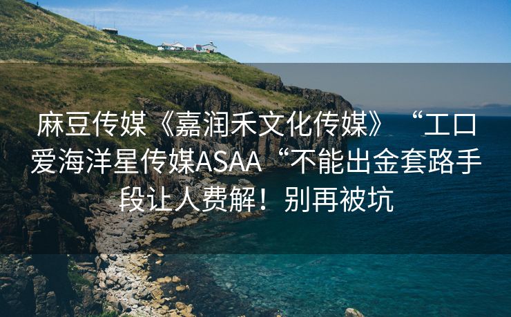 麻豆传媒《嘉润禾文化传媒》“工口爱海洋星传媒ASAA“不能出金套路手段让人费解！别再被坑