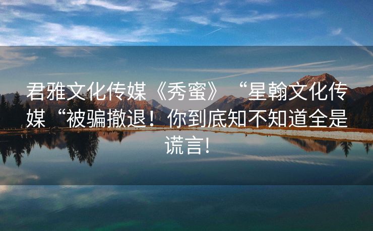 君雅文化传媒《秀蜜》“星翰文化传媒“被骗撤退！你到底知不知道全是谎言!
