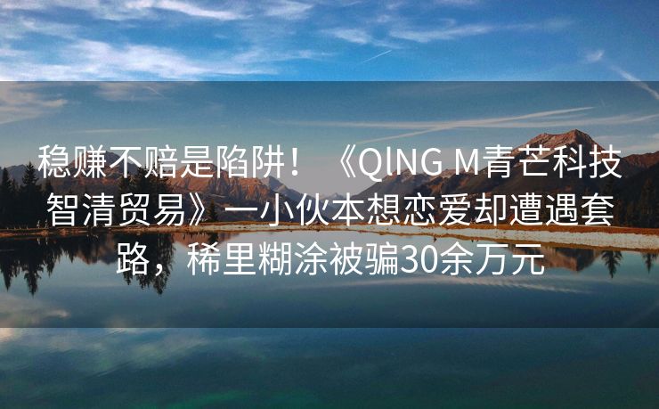 稳赚不赔是陷阱！《QlNG M青芒科技智清贸易》一小伙本想恋爱却遭遇套路，稀里糊涂被骗30余万元