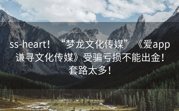 ss-heart！“梦龙文化传媒”《爱app谦寻文化传媒》受骗亏损不能出金！套路太多！