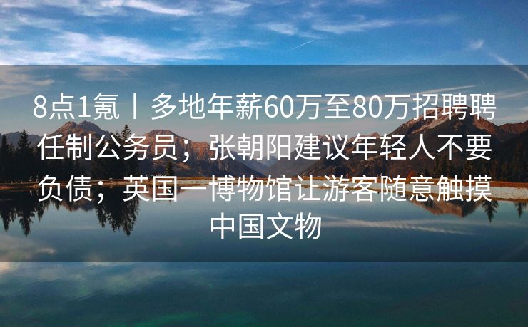 8点1氪丨多地年薪60万至80万招聘聘任制公务员；张朝阳建议年轻人不要负债；英国一博物馆让游客随意触摸中国文物