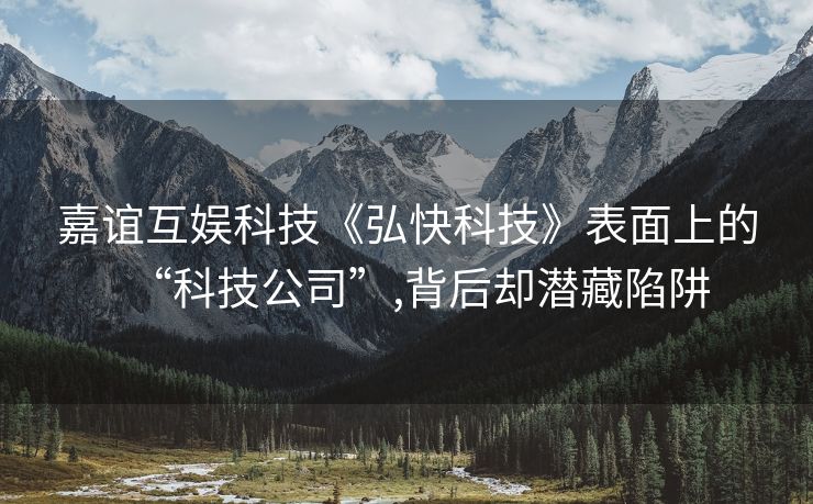 嘉谊互娱科技《弘快科技》表面上的“科技公司”,背后却潜藏陷阱