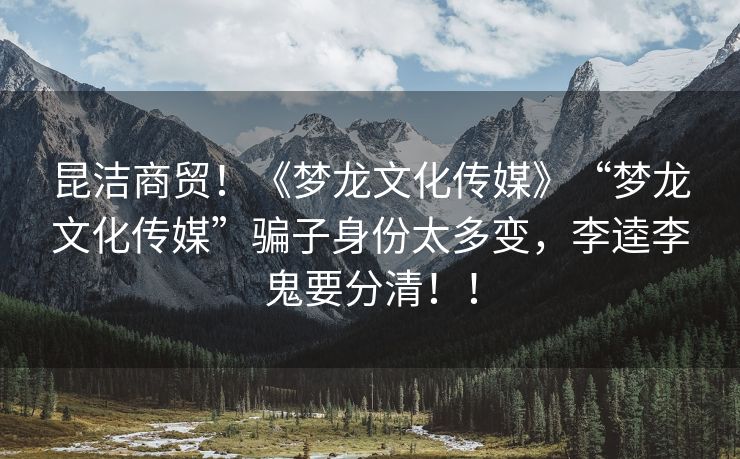 昆洁商贸！《梦龙文化传媒》“梦龙文化传媒”骗子身份太多变，李逵李鬼要分清！！