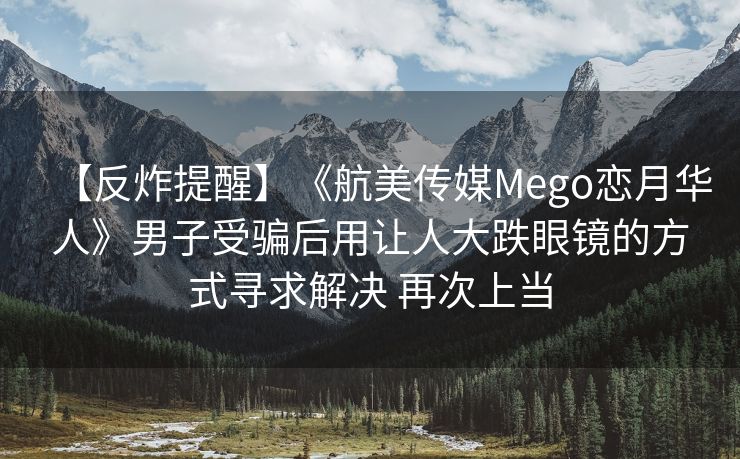 【反炸提醒】《航美传媒Mego恋月华人》男子受骗后用让人大跌眼镜的方式寻求解决 再次上当