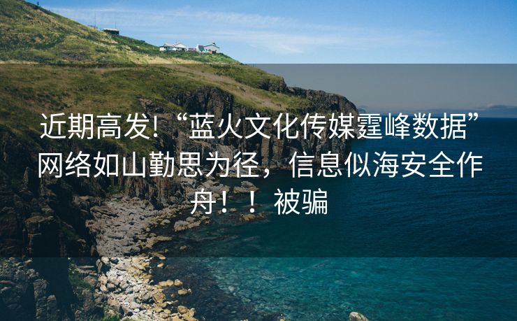 近期高发!“蓝火文化传媒霆峰数据”网络如山勤思为径，信息似海安全作舟！！被骗
