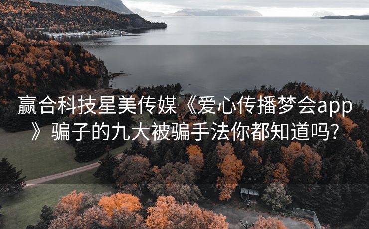 赢合科技星美传媒《爱心传播梦会app》骗子的九大被骗手法你都知道吗?