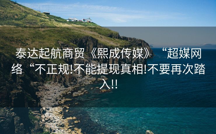泰达起航商贸《熙成传媒》“超媒网络“不正规!不能提现真相!不要再次踏入!!