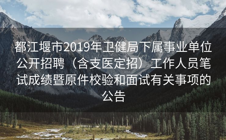 都江堰市2019年卫健局下属事业单位公开招聘（含支医定招）工作人员笔试成绩暨原件校验和面试有关事项的公告