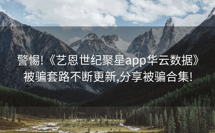 警惕!《艺恩世纪聚星app华云数据》被骗套路不断更新,分享被骗合集!