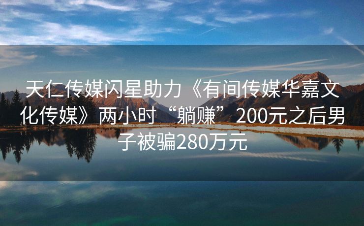 天仁传媒闪星助力《有间传媒华嘉文化传媒》两小时“躺赚”200元之后男子被骗280万元