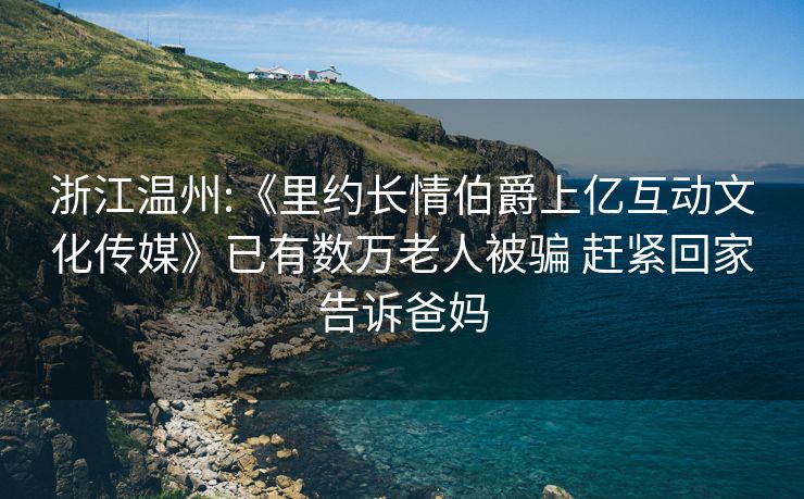 浙江温州:《里约长情伯爵上亿互动文化传媒》已有数万老人被骗 赶紧回家告诉爸妈