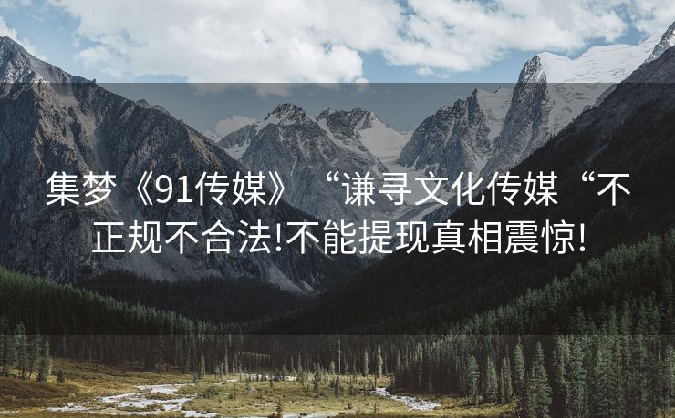 集梦《91传媒》“谦寻文化传媒“不正规不合法!不能提现真相震惊!
