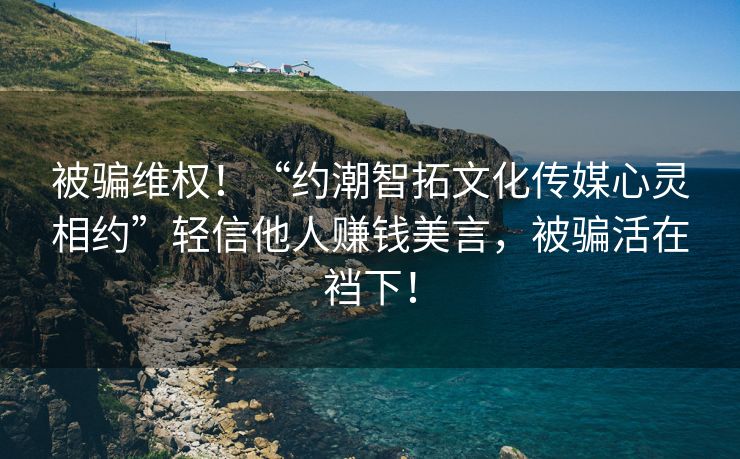被骗维权！“约潮智拓文化传媒心灵相约”轻信他人赚钱美言，被骗活在裆下！