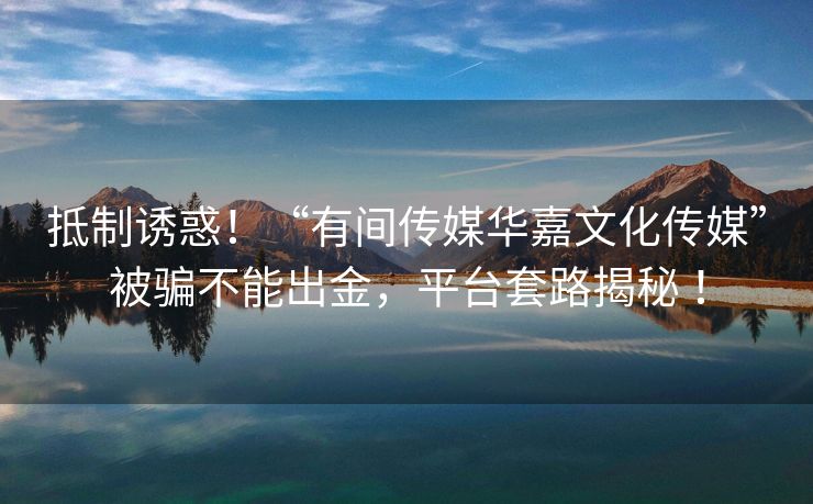 抵制诱惑！“有间传媒华嘉文化传媒”被骗不能出金，平台套路揭秘 ！
