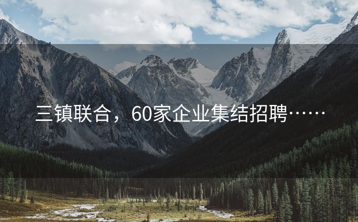 三镇联合，60家企业集结招聘……